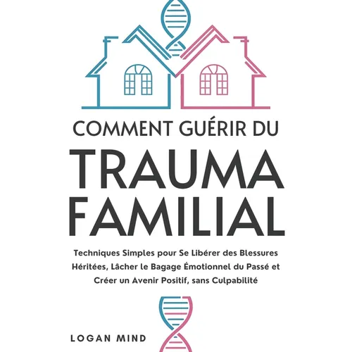 Comment Guérir du Trauma Familial: Techniques Simples pour Se Libérer des Blessures Héritées, Lâcher le Bagage Émotionnel du Passé et Créer un Avenir
