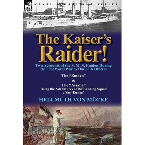 The Kaiser's Raider! Two Accounts of the S. M. S. Emden During the First World War by One of Its Officers: The Emden & the Ayesha Being the Advent