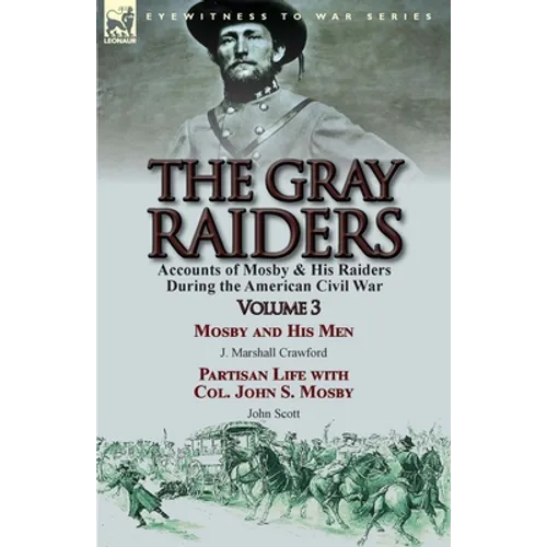 The Gray Raiders: Volume 3-Accounts of Mosby & His Raiders During the American Civil War: Mosby and His Men by J. Marshall Crawford & Partisan Life wi