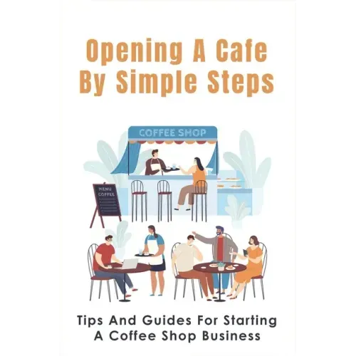 Opening A Cafe By Simple Steps: Tips And Guides For Starting A Coffee Shop Business: Opening A Cafe With No Experience