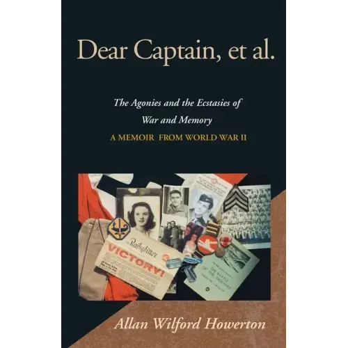 Dear Captain, et al.: The Agonies and the Ecstasies of War and Memory, a Memoir from World War II