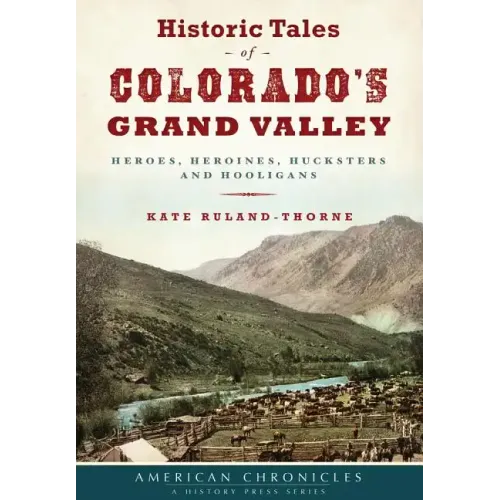 Historic Tales of Colorado's Grand Valley: Heroes, Heroines, Hucksters and Hooligans