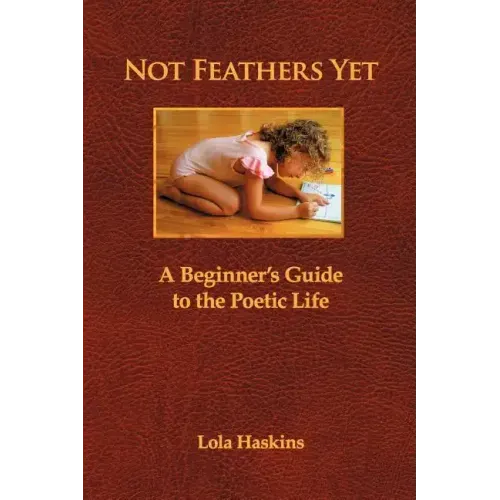 Not Feathers Yet: A Beginner's Guide to the Poetic Life