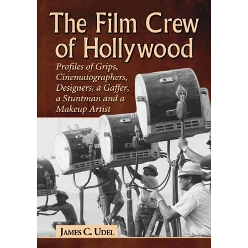 The Film Crew of Hollywood: Profiles of Grips, Cinematographers, Designers, a Gaffer, a Stuntman and a Makeup Artist