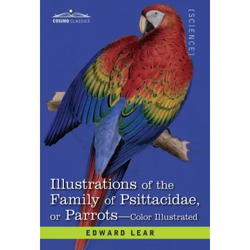 Illustrations of the Family of Psittacidae: or Parrots: the Greater Part of Them Species Hitherto Unfigured Containing Forty-Two Lithographic Plates,