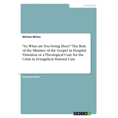 "So, What are You Doing Here?" The Role of the Minister of the Gospel in Hospital Visitation or a Theological Cure for the Crisis in Evangelical Pasto