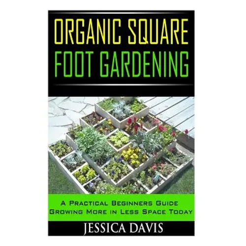 Organic Square Foot Gardening: A Practical Beginners Guide Growing More in Less Space Today