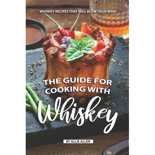 The Guide for Cooking with Whiskey: Whiskey Recipes That Will Blow Your Mind