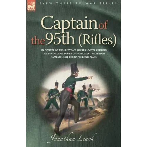 Captain of the 95th (Rifles) an Officer of Wellington's Sharpshooters During the Peninsular, South of France and Waterloo Campaigns of the Napoleonic