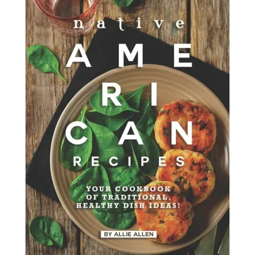 Native American Recipes: Your Cookbook of Traditional, Healthy Dish Ideas!