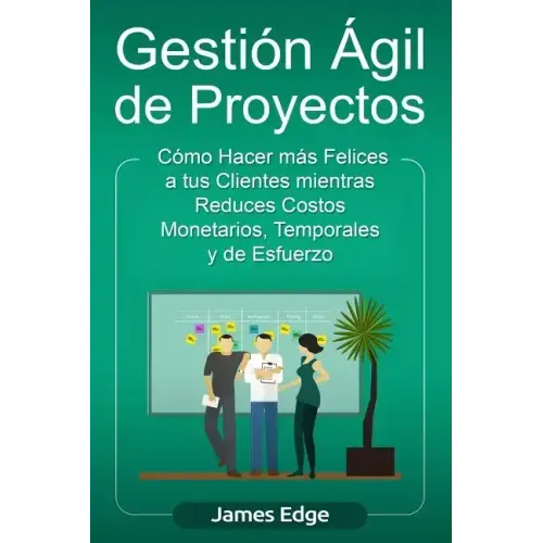 Gestión Ágil de Proyectos: Cómo Hacer más Felices a sus Clientes mientras Reduce Costos Monetarios, Temporales y de Esfuerzo