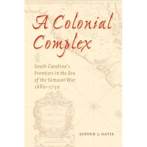 A Colonial Complex: South Carolina's Frontiers in the Era of the Yamasee War, 1680-1730