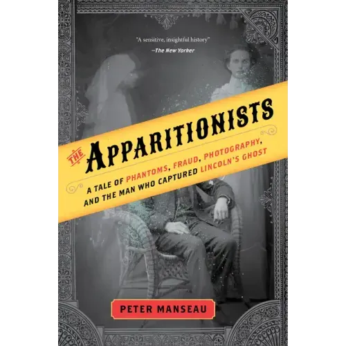 The Apparitionists: A Tale of Phantoms, Fraud, Photography, and the Man Who Captured Lincoln's Ghost
