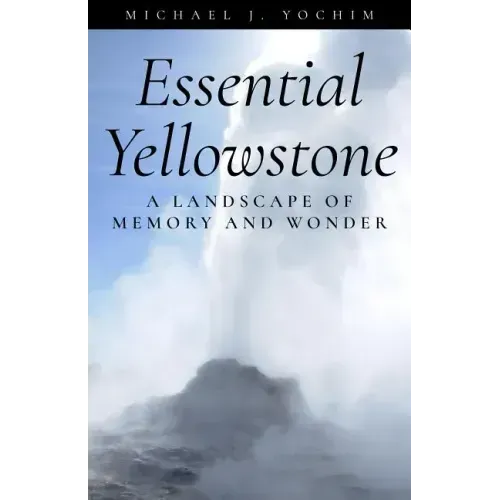 Essential Yellowstone: A Landscape of Memory and Wonder