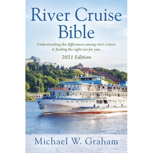 River Cruise Bible: Understanding the differences among river cruises & finding the right one for you - 2021 Edition
