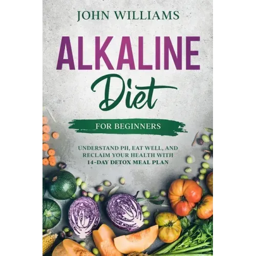 Alkaline Diet For Beginners: Understand pH, Eat Well, and Reclaim Your Health with 14-Day Detox Meal Plan