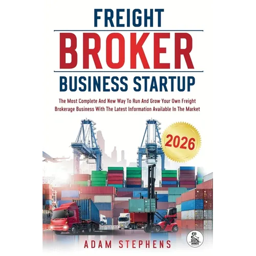 Freight Broker Business Startup: The Most Complete And New Way To Run And Grow Your Own Freight Brokerage Business With The Latest Information Availab