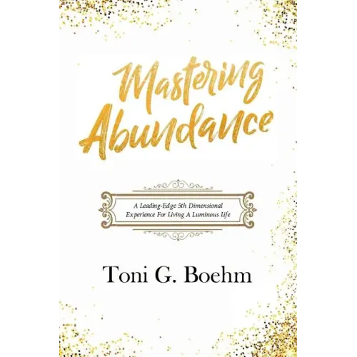 Mastering Abundance: A Leading-Edge 5th Dimensional Experience for Living a Luminous Life