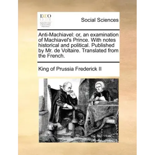 Anti-Machiavel: or, an examination of Machiavel's Prince. With notes historical and political. Published by Mr. de Voltaire. Translated from the Frenc