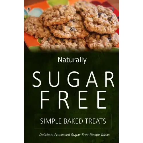 Naturally Sugar-Free - Simple Baked Treats: Delicious Sugar-Free and Diabetic-Friendly Recipes for the Health-Conscious