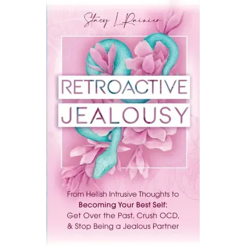 Retroactive Jealousy: From Hellish Intrusive Thoughts to Becoming Your Best Self: Get Over the Past, Crush OCD, & Stop Being A Jealous Partn