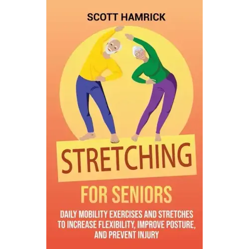 Stretching for Seniors: Daily Mobility Exercises and Stretches to Increase Flexibility, Improve Posture, and Prevent Injury