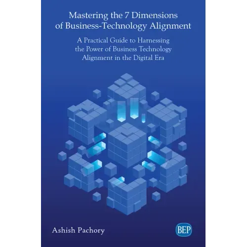 Mastering the 7 Dimensions of Business-Technology Alignment: A Practical Guide to Harnessing the Power of Business Technology Alignment in the Digital