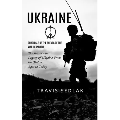 Ukraine: Chronicle of the Events of the War in Ukraine (The History and Legacy of Ukraine From the Middle Ages to Today)