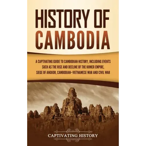 History of Cambodia: A Captivating Guide to Cambodian History, Including Events Such as the Rise and Decline of the Khmer Empire, Siege of