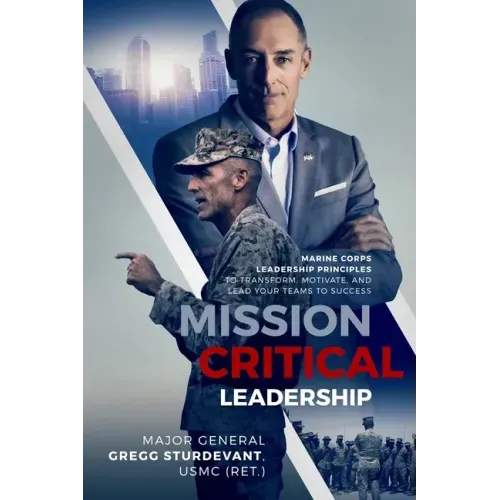 Mission Critical Leadership: Marine Corps Leadership Principles to Transform, Motivate, and Lead Your Teams to Success