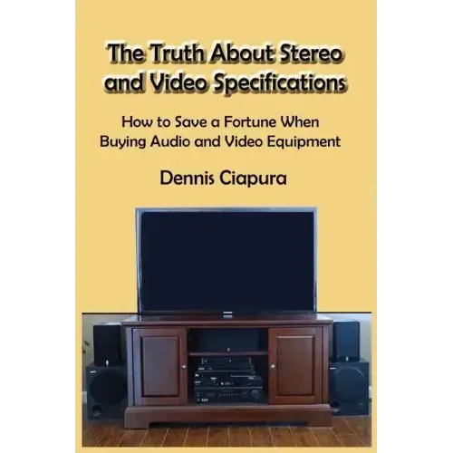 The Truth About Stereo and Video Specifications: How to Save a Fortune When Buying Audio and Video Equipment