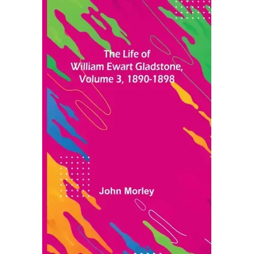 The Life of William Ewart Gladstone, Volume 3, 1890-1898