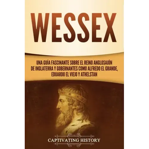 Wessex: Una guía fascinante sobre el reino anglosajón de Inglaterra y gobernantes como Alfredo el Grande, Eduardo el Viejo y Athelstan