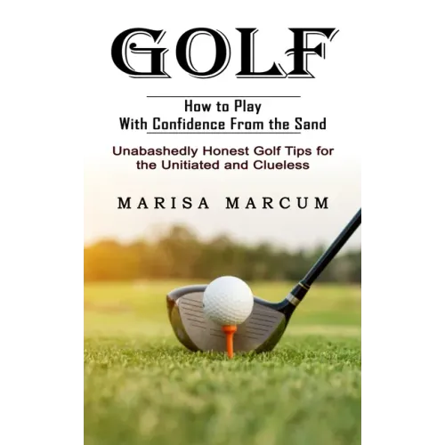 Golf: How to Play With Confidence From the Sand (Unabashedly Honest Golf Tips for the Unitiated and Clueless)