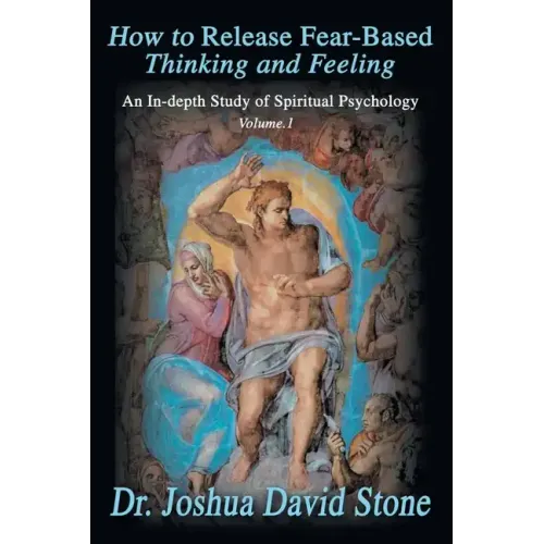 How to Release Fear-Based Thinking and Feeling: An In-Depth Study of Spiritual Psychology Vol. 1