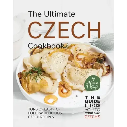 The Ultimate Czech Cookbook: Tons of Easy-to-Follow Delicious Czech Recipes