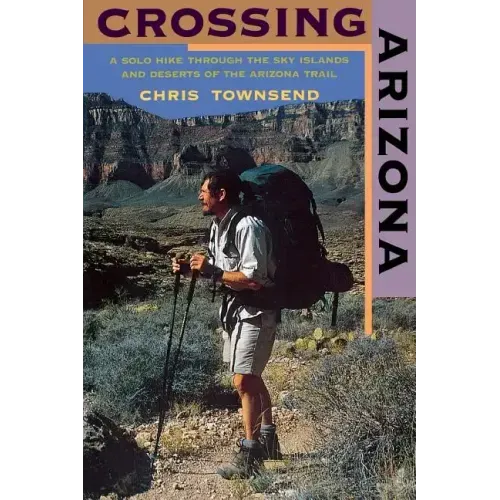 Crossing Arizona: A Solo Hike Through the Sky Islands and Deserts of the Arizona Trail
