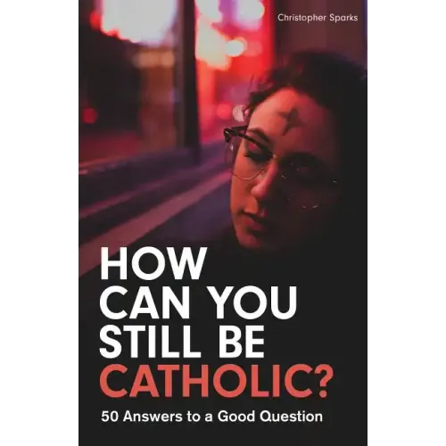 How Can You Still Be Catholic?: 50 Answers to a Good Question