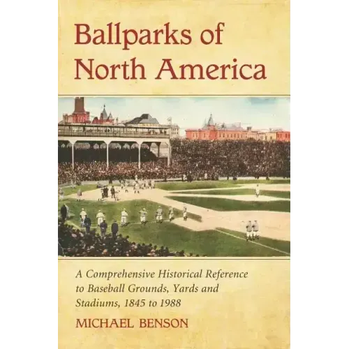 Ballparks of North America: A Comprehensive Historical Encyclopedia of Baseball Grounds, Yards and Stadiums, 1845 to 1988