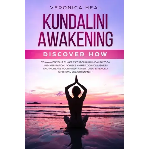 Kundalini Awakening: Discover how to Awaken your Chakras through Kundalini Yoga and Meditation. Achieve Higher Consciousness and Increase y