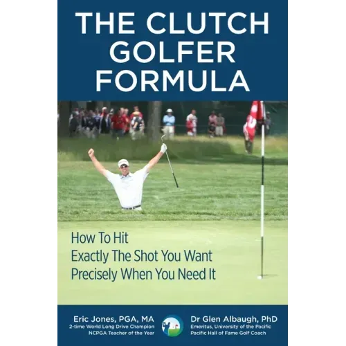 The CLUTCH GOLFER FORMULA: How To Hit Exactly The Shot You Want Precisely When You Need It