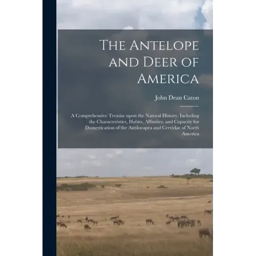 The Antelope and Deer of America: a Comprehensive Treatise Upon the Natural History, Including the Characteristics, Habits, Affinities, and Capacity f