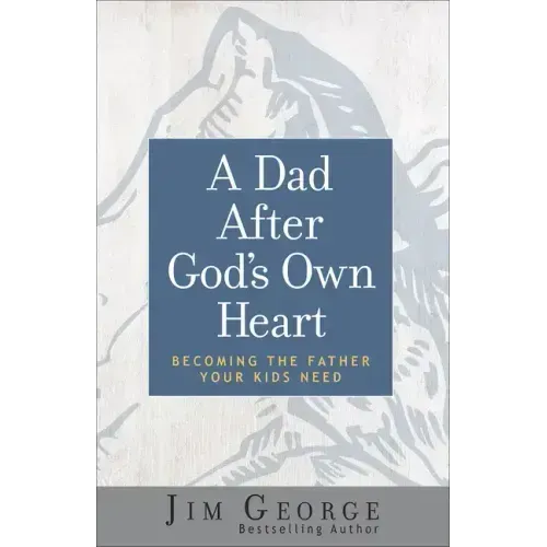 A Dad After God's Own Heart: Becoming the Father Your Kids Need
