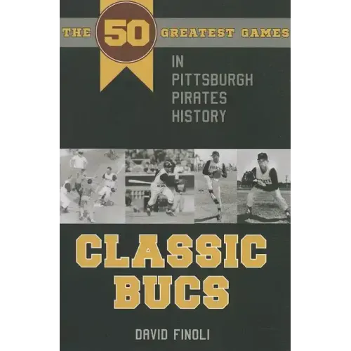 Classic Bucs: The 50 Greatest Games in Pittsburgh Pirates History