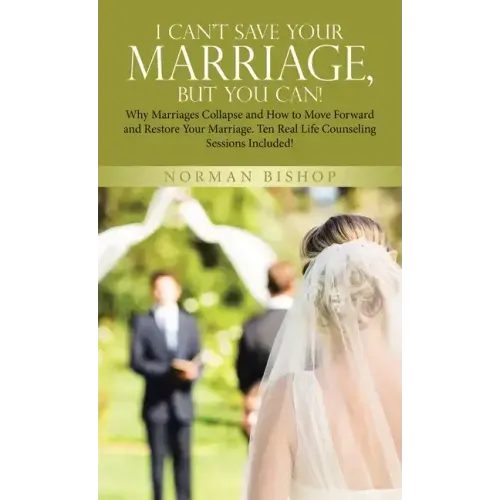 I Can't Save Your Marriage, but You Can!: Why Marriages Collapse and How to Move Forward and Restore Your Marriage. Ten Real Life Counseling Sessions