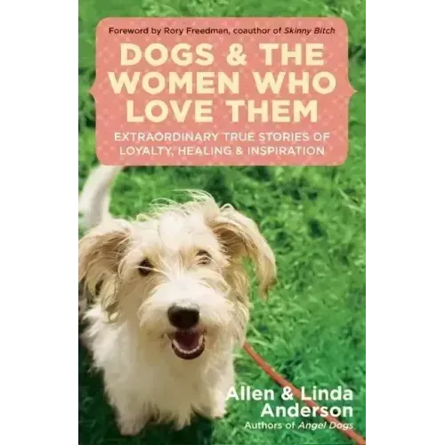 Dogs and the Women Who Love Them: Extraordinary True Stories of Loyalty, Healing, and Inspiration