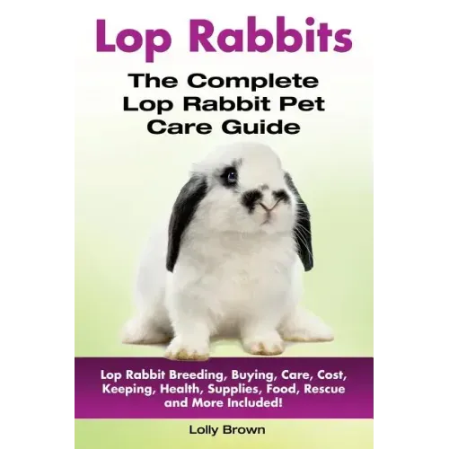 Lop Rabbits: Lop Rabbit Breeding, Buying, Care, Cost, Keeping, Health, Supplies, Food, Rescue and More Included! The Complete Lop Rabbit Pet Care Guid
