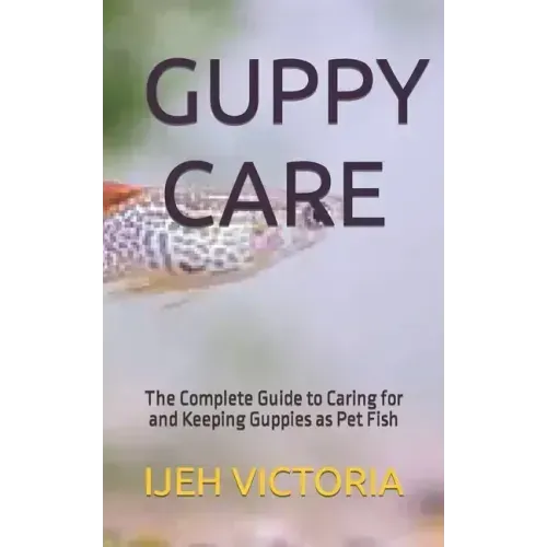 Guppy Care: The Complete Guide to Caring for and Keeping Guppies as Pet Fish
