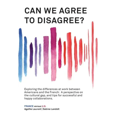 Can We Agree to Disagree?: Exploring the differences at work between Americans and the French: A cross-cultural perspective on the gap between th