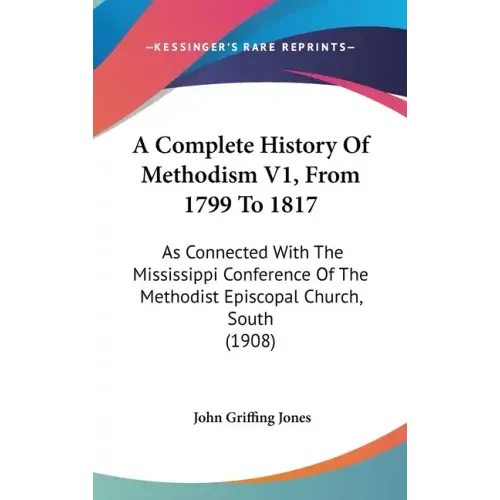 A Complete History Of Methodism V1, From 1799 To 1817: As Connected With The Mississippi Conference Of The Methodist Episcopal Church, South (1908)